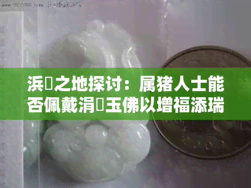 浜旇之地探讨:属猪人士能否佩戴涓嶈玉佛以增福添瑞?