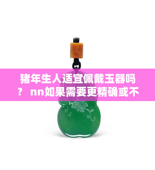 猪年生人适宜佩戴玉器吗? nn如果需要更精确或不同的表达,请告知。