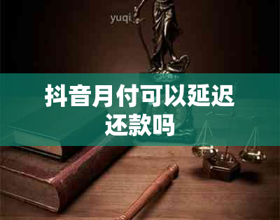 抖音月付可以延迟还款吗