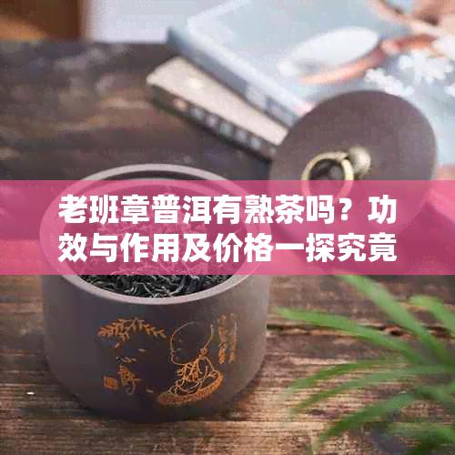 老班章普洱有熟茶吗?功效与作用及价格一探究竟