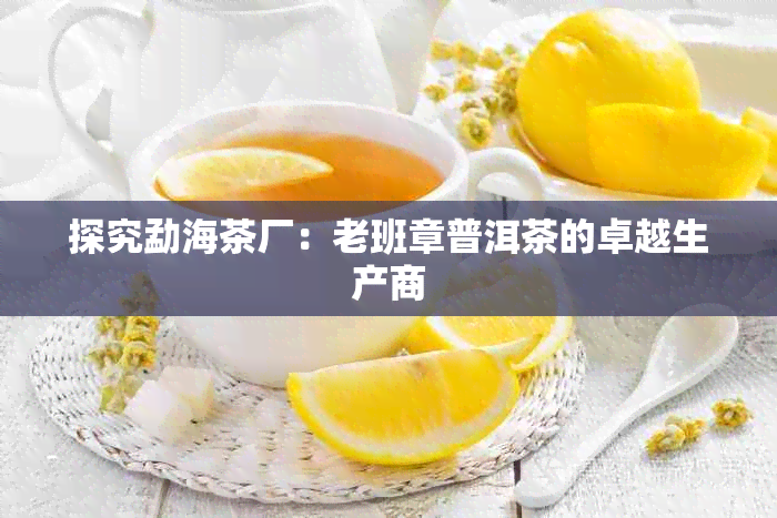 探究勐海茶厂:老班章普洱茶的卓越生产商