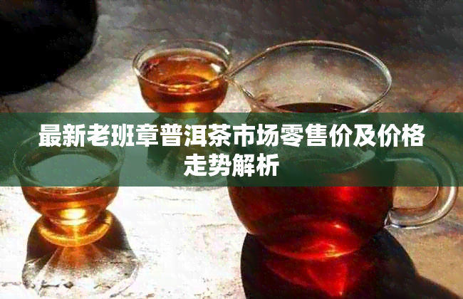 最新老班章普洱茶市场零售价及价格走势解析