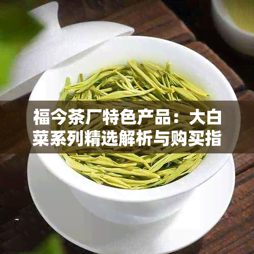 福今茶厂特色产品：大白菜系列精选解析与购买指南