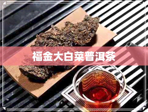 福金大白菜普洱茶 福金大白菜普洱茶