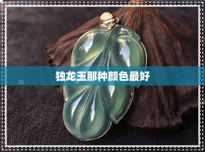 独龙玉那种颜色更好 独龙玉那种颜色更好