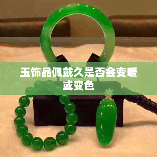 玉饰品佩戴久是否会变暖或变色