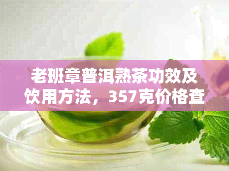 老班章普洱熟茶功效及饮用方法，357克价格查询（2017年与饼装）