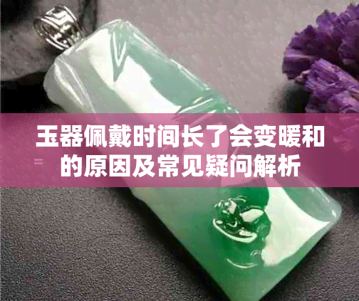玉器佩戴时间长了会变暖和的原因及常见疑问解析