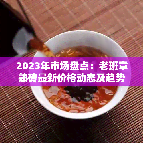 2023年市场盘点：老班章熟砖最新价格动态及趋势分析