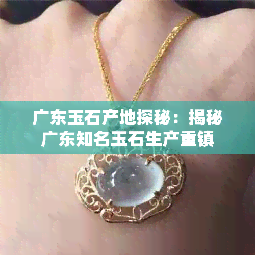 广东玉石产地探秘：揭秘广东知名玉石生产重镇