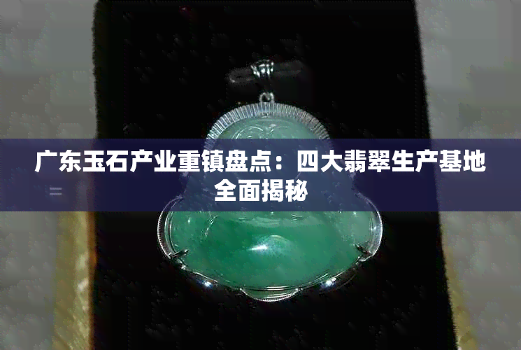 广东玉石产业重镇盘点：四大翡翠生产基地全面揭秘