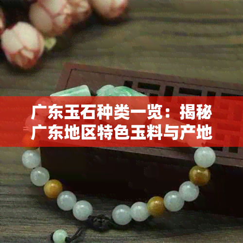 广东玉石种类一览：揭秘广东地区特色玉料与产地分布