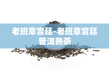 老班章宫廷-老班章宫廷普洱熟茶
