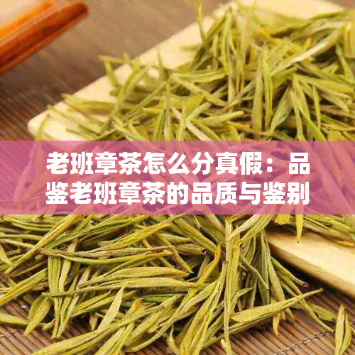 老班章茶怎么分真假:品鉴老班章茶的品质与鉴别方法