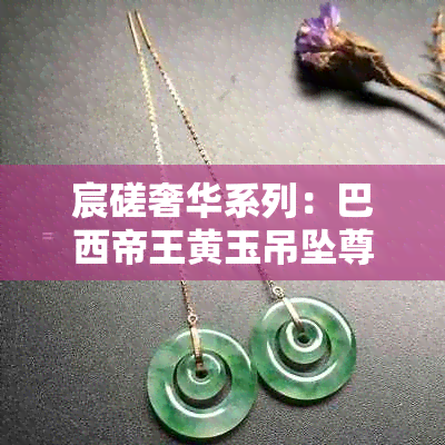 宸磋奢华系列：巴西帝王黄玉吊坠尊贵亮相