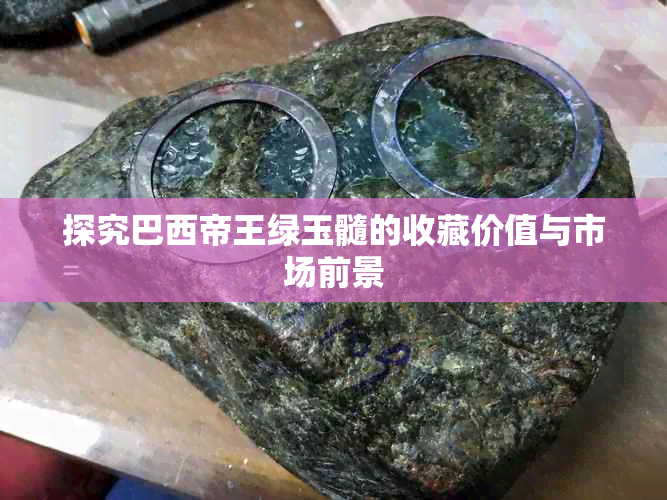 探究巴西帝王绿玉髓的收藏价值与市场前景