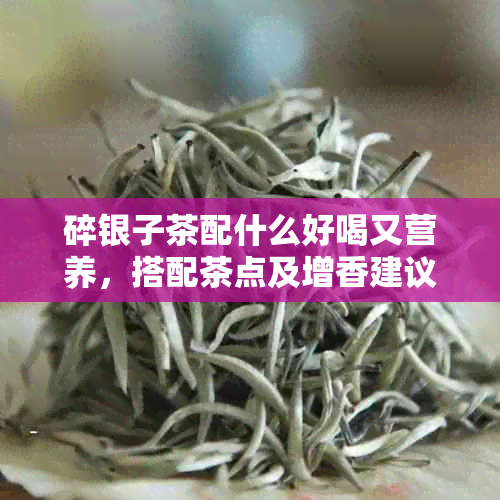 碎银子茶配什么好喝又营养，搭配茶点及增香建议
