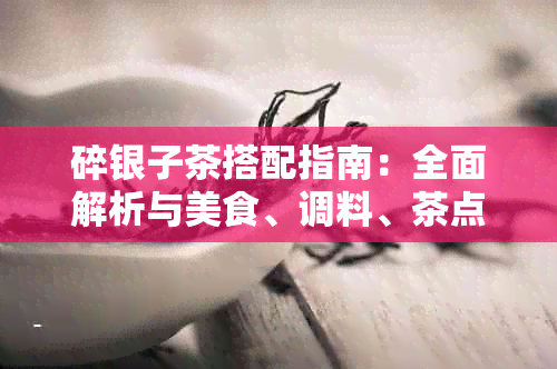 碎银子茶搭配指南：全面解析与美食、调料、茶点完美搭配方案