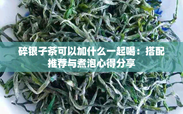 碎银子茶可以加什么一起喝：搭配推荐与煮泡心得分享