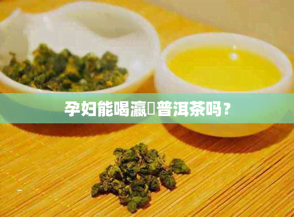 孕妇能喝瀛曞普洱茶吗？