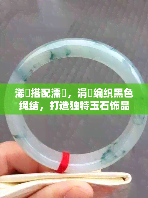 浠庡搭配濡傛,涓嶅编织黑色绳结,打造独特玉石饰品