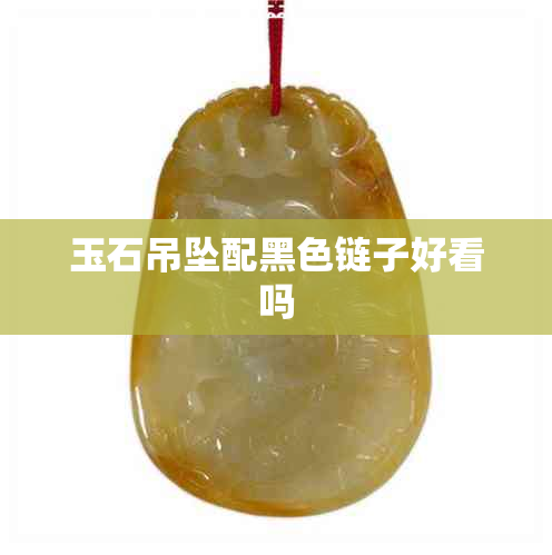 玉石吊坠配黑色链子好看吗 玉石吊坠配黑色链子好看吗