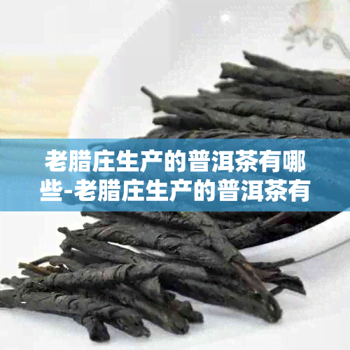 老腊庄生产的普洱茶有哪些-老腊庄生产的普洱茶有哪些牌子