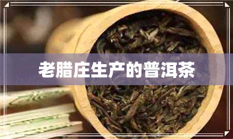 老腊庄生产的普洱茶 老腊庄生产的普洱茶