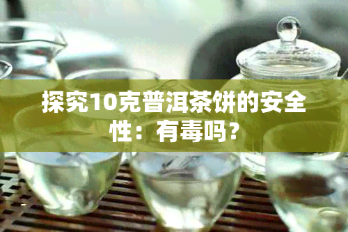 探究10克普洱茶饼的安全性:有吗?