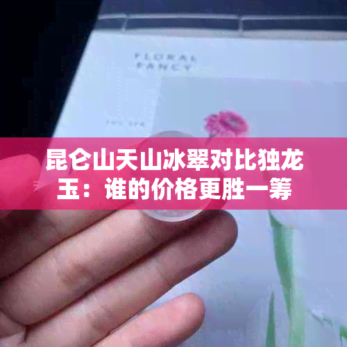 昆仑山天山冰翠对比独龙玉:谁的价格更胜一筹