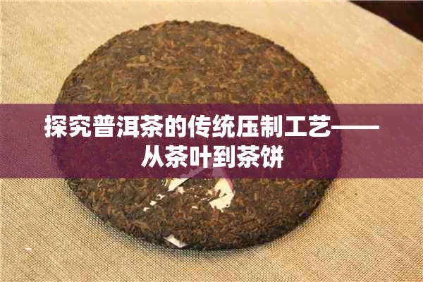 探究普洱茶的传统压制工艺——从茶叶到茶饼