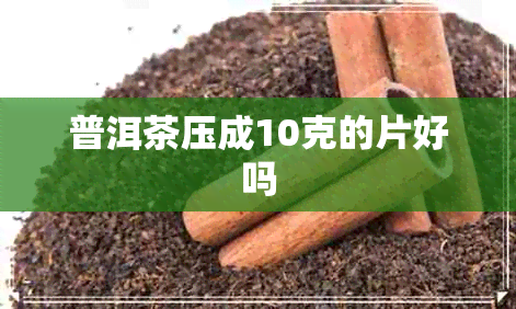 普洱茶压成10克的片好吗 普洱茶压成10克的片好吗