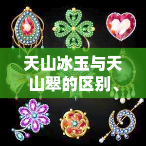 天山冰玉与天山翠的区别、特性及市场价值解析