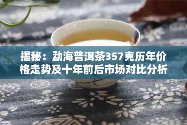 揭秘:勐海普洱茶357克历年价格走势及十年前后市场对比分析