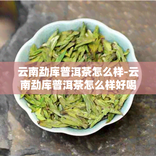 云南勐库普洱茶怎么样-云南勐库普洱茶怎么样好喝吗