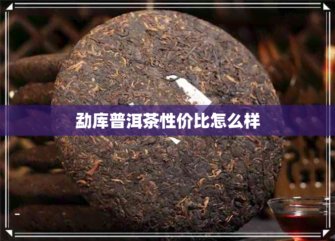 勐库普洱茶性价比怎么样 勐库普洱茶性价比怎么样