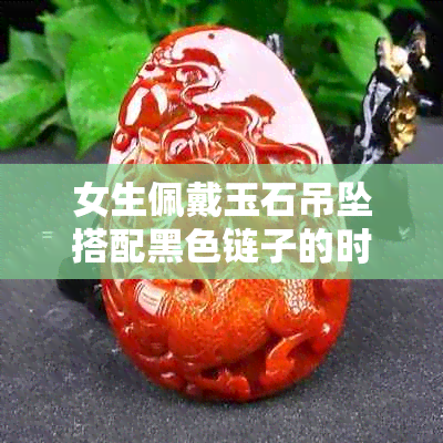 女生佩戴玉石吊坠搭配黑色链子的时尚搭配指南及流行趋势分析
