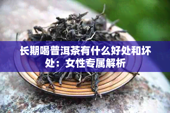 长期喝普洱茶有什么好处和坏处:女性专属解析