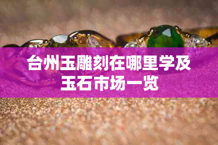 台州玉雕刻在哪里学及玉石市场一览