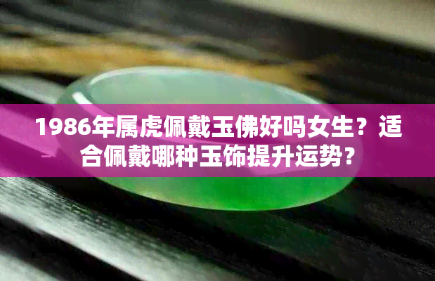 1986年属虎佩戴玉佛好吗女生？适合佩戴哪种玉饰提升运势？