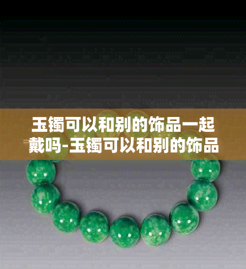 玉镯可以和别的饰品一起戴吗-玉镯可以和别的饰品一起戴吗女生