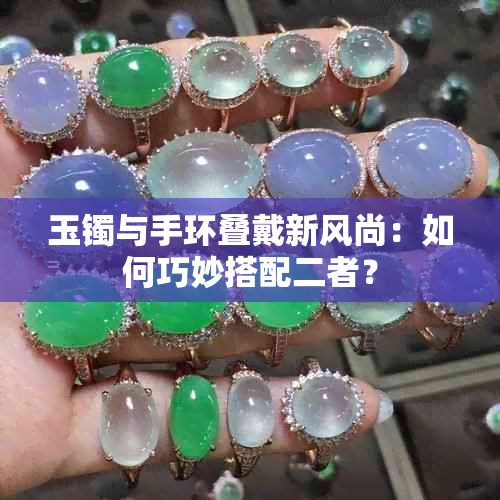 玉镯与手环叠戴新风尚：如何巧妙搭配二者？