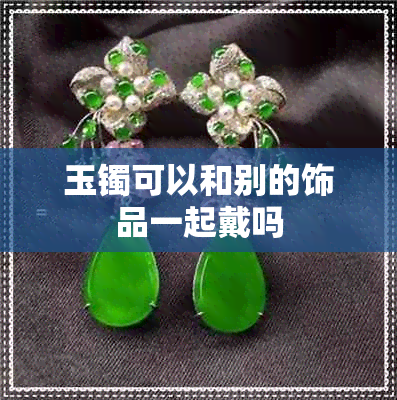 玉镯可以和别的饰品一起戴吗 玉镯可以和别的饰品一起戴吗