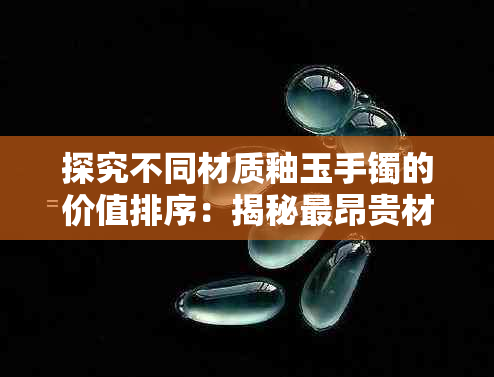 探究不同材质釉玉手镯的价值排序:揭秘最昂贵材质的秘密