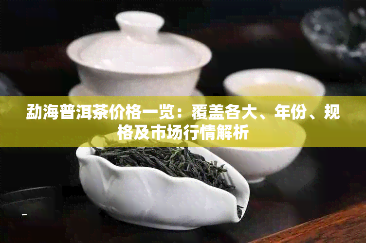 勐海普洱茶价格一览:覆盖各大、年份、规格及市场行情解析