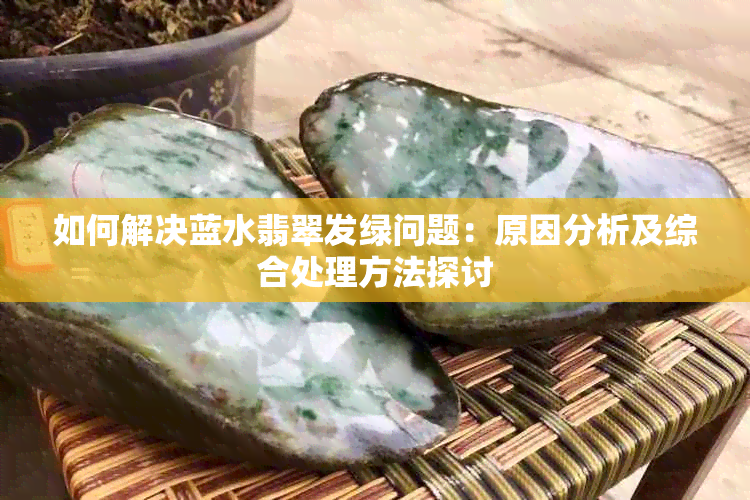 如何解决蓝水翡翠发绿问题:原因分析及综合处理方法探讨