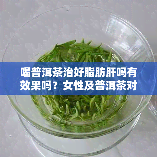 喝普洱茶治好脂肪肝吗有效果吗?女性及普洱茶对脂肪肝的作用