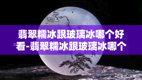 翡翠糯冰跟玻璃冰哪个好看-翡翠糯冰跟玻璃冰哪个好看些