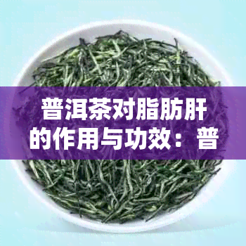 普洱茶对脂肪肝的作用与功效:普洱茶对脂肪肝有好处吗?