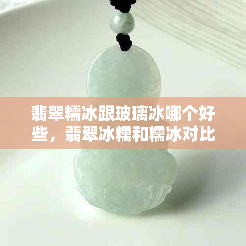 翡翠糯冰跟玻璃冰哪个好些,翡翠冰糯和糯冰对比分析